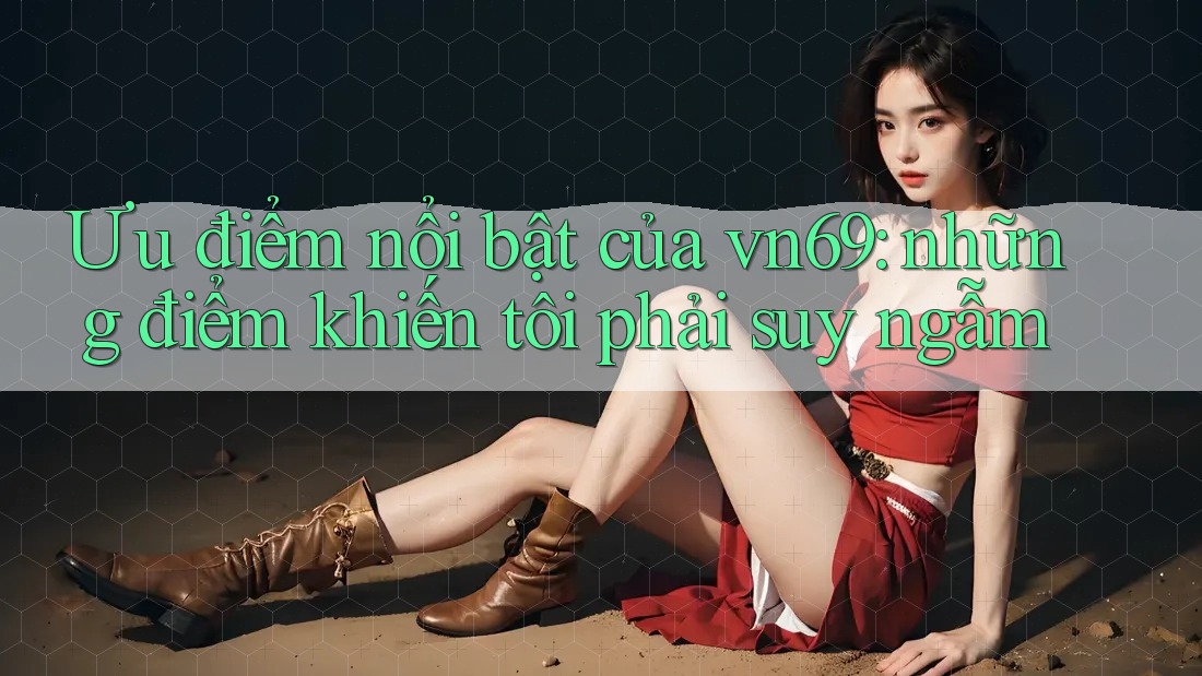 Ưu điểm nổi bật của vn69: những điểm khiến tôi phải suy ngẫm