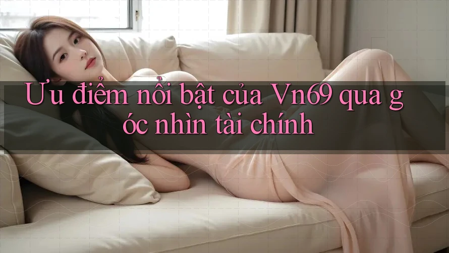 Ưu điểm nổi bật của Vn69 qua góc nhìn tài chính