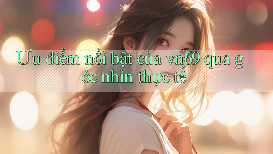 Ưu điểm nổi bật của vn69 qua góc nhìn thực tế
