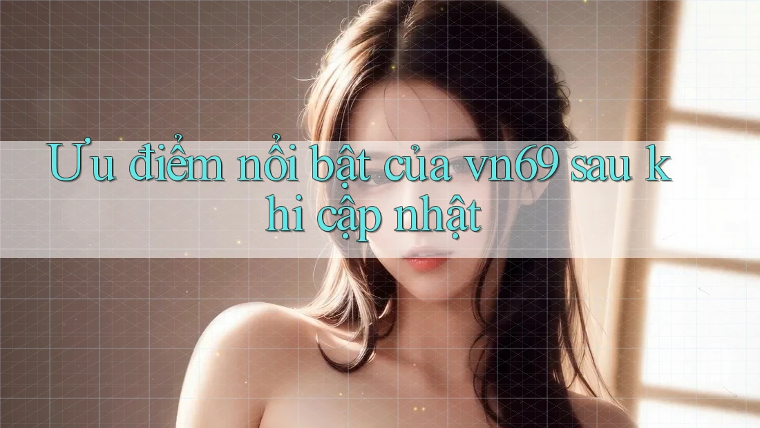 Ưu điểm nổi bật của vn69 sau khi cập nhật