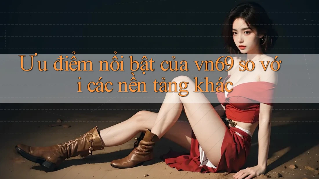 Ưu điểm nổi bật của vn69 so với các nền tảng khác Ưu điểm nổi bật của vn69 so với các nền tảng khác
