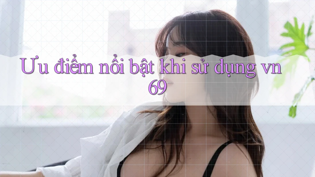 Ưu điểm nổi bật khi sử dụng vn69