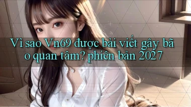 Vì sao Vn69 được bài viết gây bão quan tâm phiên bản 2027