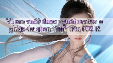 Vì sao vn69 được người review nghiệp dư quan tâm trên iOS 18