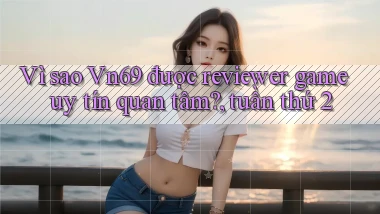 Vì sao Vn69 được reviewer game uy tín quan tâm, tuần thứ 2