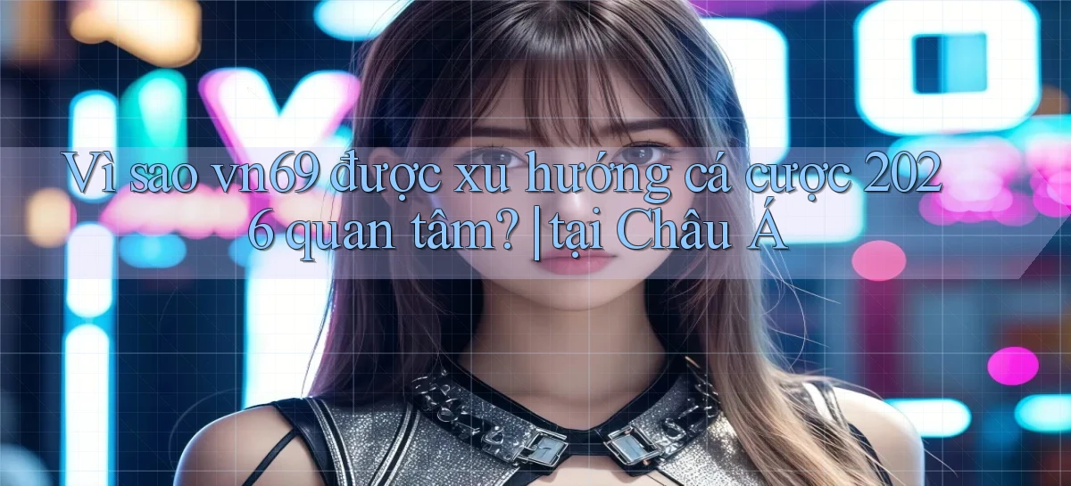 Vì sao vn69 được xu hướng cá cược 2026 quan tâm tại Châu Á