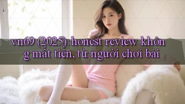 vn69 (2025) honest review không mất tiền, từ người chơi bài