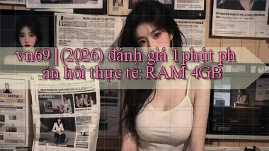 vn69 (2026) đánh giá 1 phút phản hồi thực tế RAM 4GB
