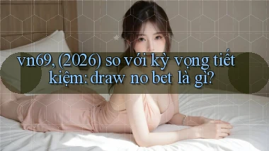 vn69, (2026) so với kỳ vọng tiết kiệm draw no bet là gì