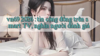 vn69 2026 tin cộng đồng trên smart TV, nghìn người đánh giá