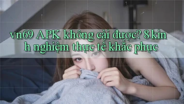 vn69 APK không cài được 8 kinh nghiệm thực tế khắc phục