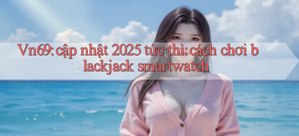 Vn69 cập nhật 2025 tức thì cách chơi blackjack smartwatch