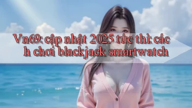 Vn69 cập nhật 2025 tức thì cách chơi blackjack smartwatch