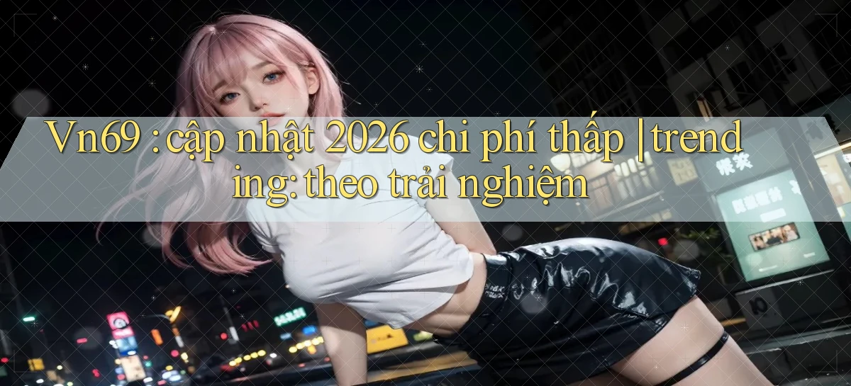 Vn69 cập nhật 2026 chi phí thấp trending theo trải nghiệm