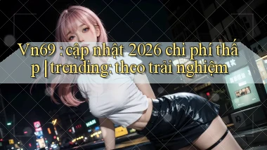 Vn69 cập nhật 2026 chi phí thấp trending theo trải nghiệm