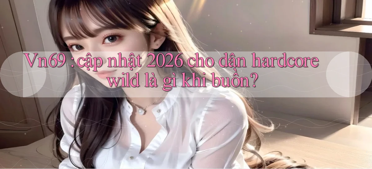Vn69 cập nhật 2026 cho dân hardcore wild là gì khi buồn
