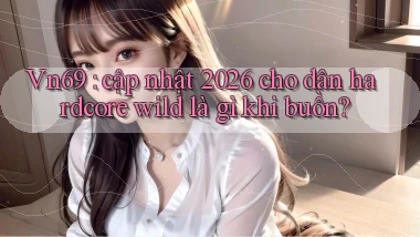 Vn69 cập nhật 2026 cho dân hardcore wild là gì khi buồn