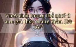 Vn69 chất lượng thế nào đánh giá theo thang điểm (2026)