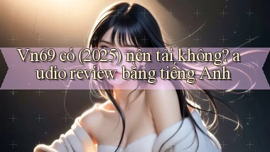 Vn69 có (2025) nên tải không audio review bằng tiếng Anh