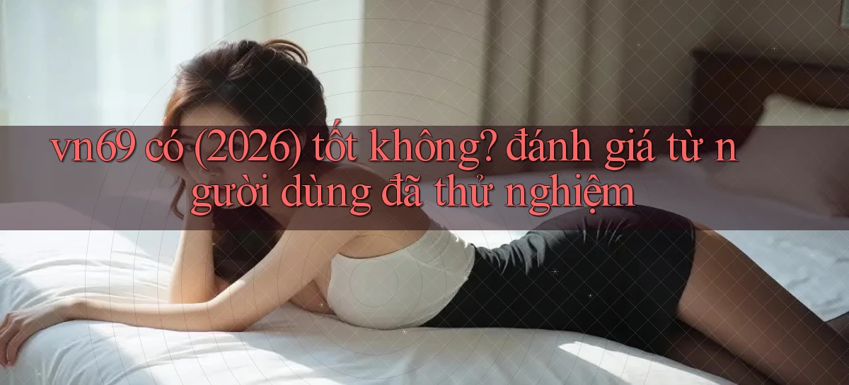 vn69 có (2026) tốt không đánh giá từ người dùng đã thử nghiệm