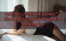 vn69 có (2026) tốt không đánh giá từ người dùng đã thử nghiệm
