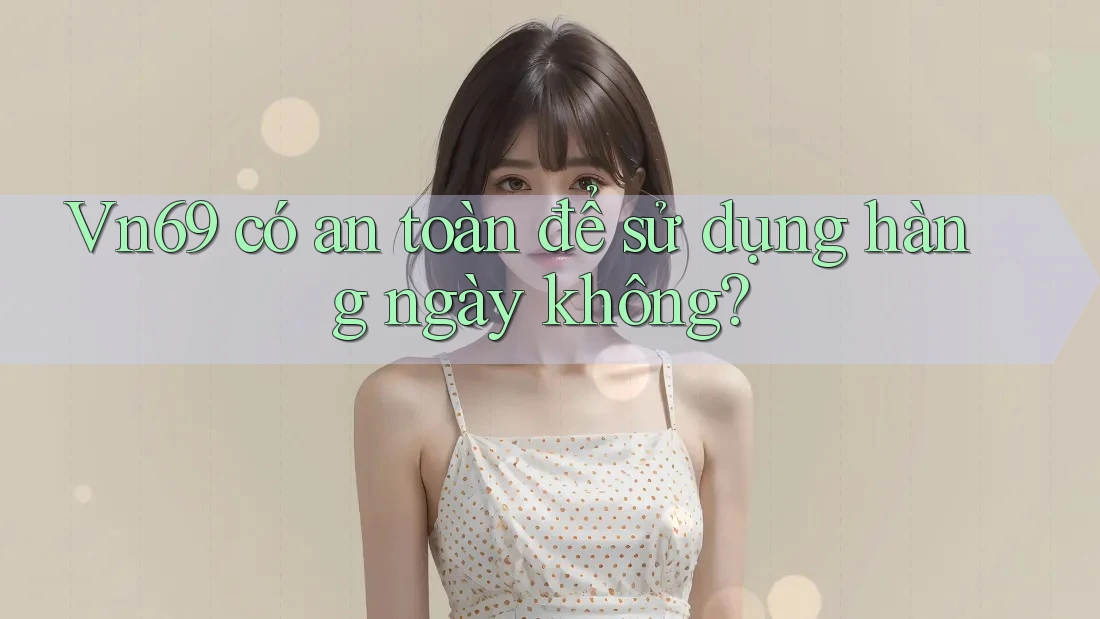 Vn69 có an toàn để sử dụng hàng ngày không?