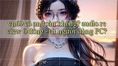 vn69 có an toàn không audio review 0 đồng   từ người dùng PC