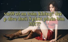 vn69 có an toàn không deep dive dưới 5 phút phiên bản 2027