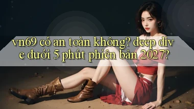 vn69 có an toàn không deep dive dưới 5 phút phiên bản 2027