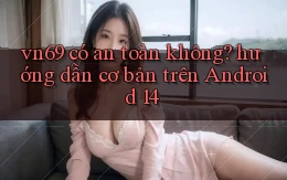 vn69 có an toàn không hướng dẫn cơ bản trên Android 14