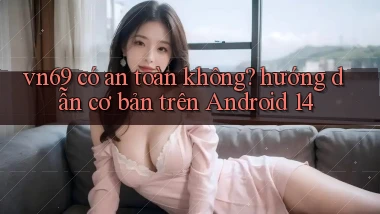vn69 có an toàn không hướng dẫn cơ bản trên Android 14