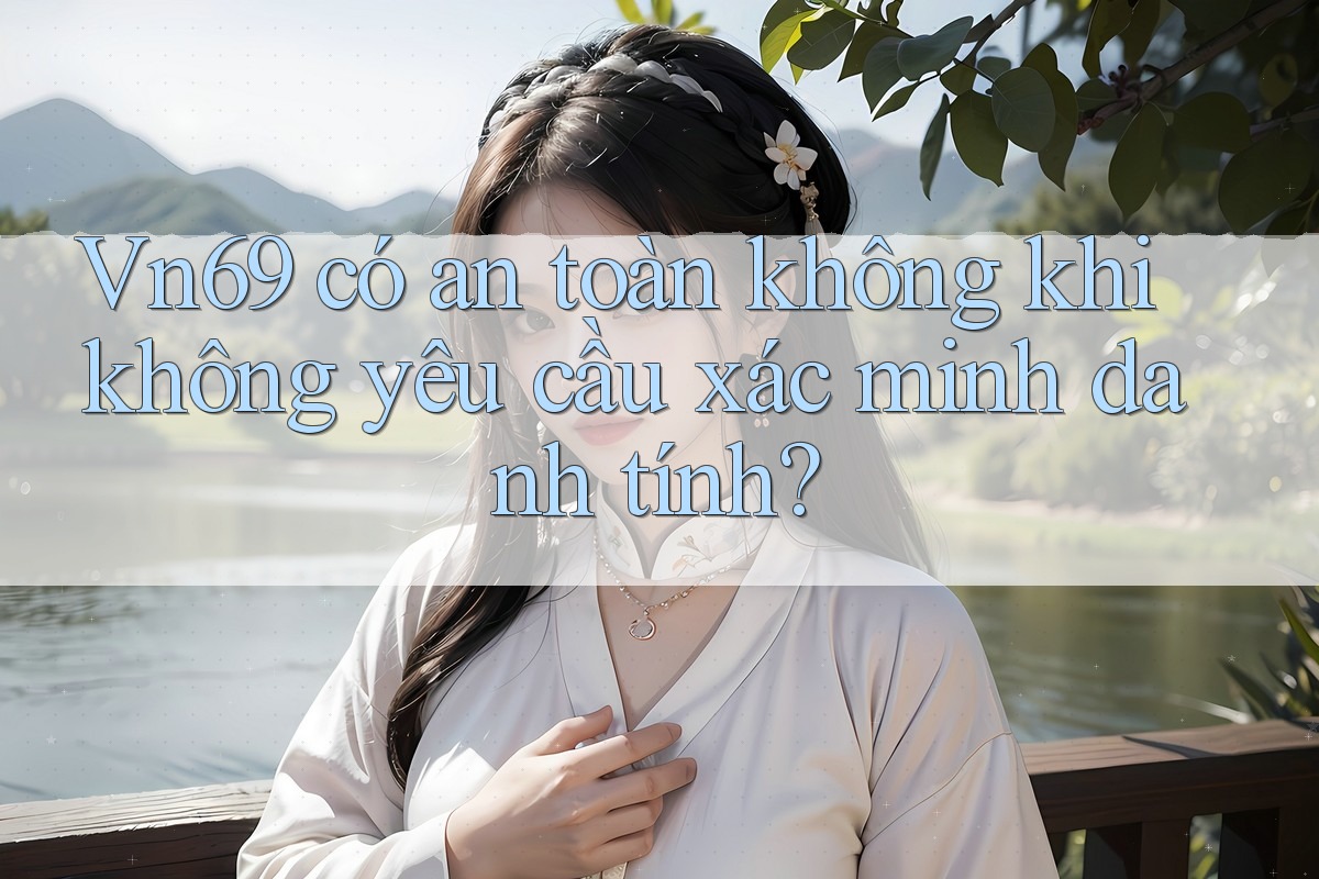 Vn69 có an toàn không khi không yêu cầu xác minh danh tính?