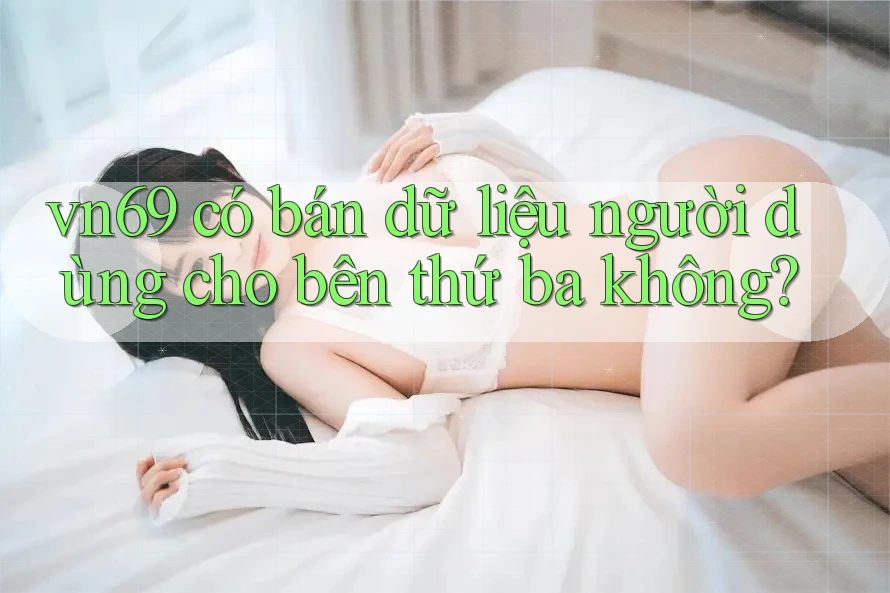 vn69 có bán dữ liệu người dùng cho bên thứ ba không?
