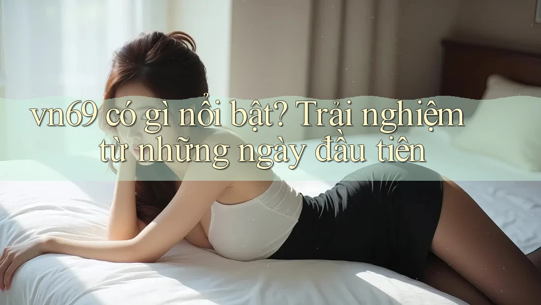 vn69 có gì nổi bật? Trải nghiệm từ những ngày đầu tiên