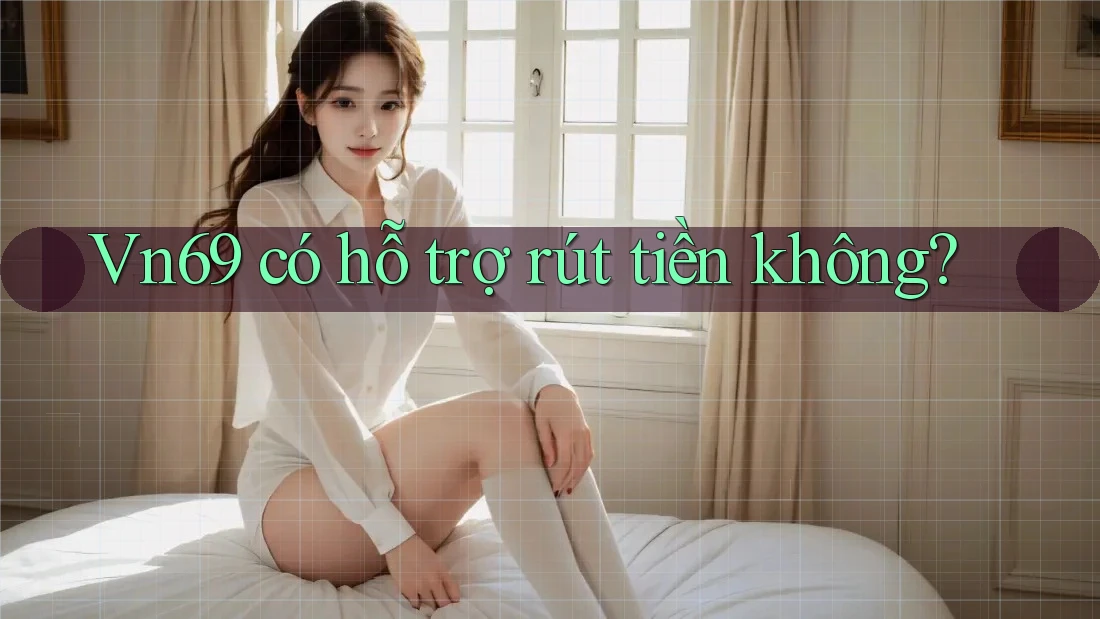 Vn69 có hỗ trợ rút tiền không? Vn69 có hỗ trợ rút tiền không?