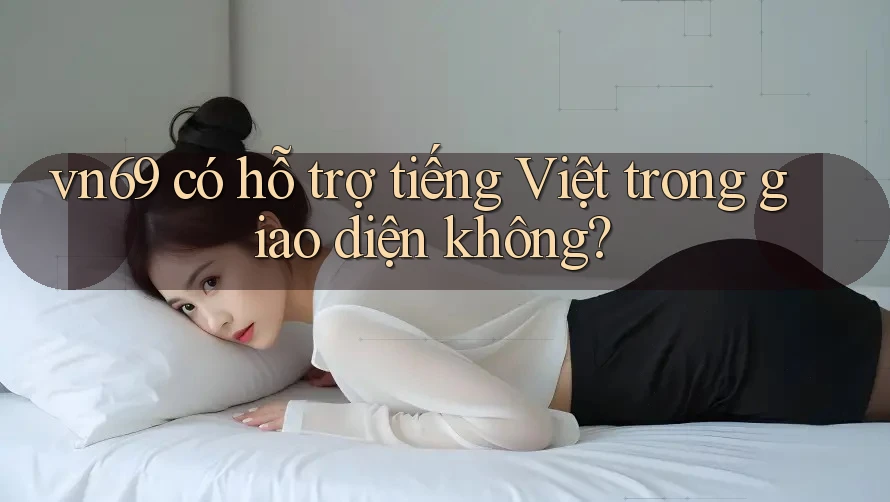 vn69 có hỗ trợ tiếng Việt trong giao diện không?