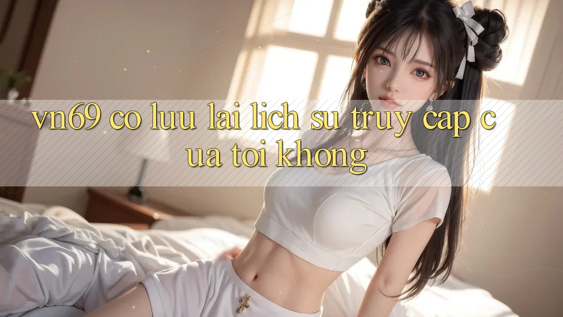 vn69 có lưu lại lịch sử truy cập của tôi không?