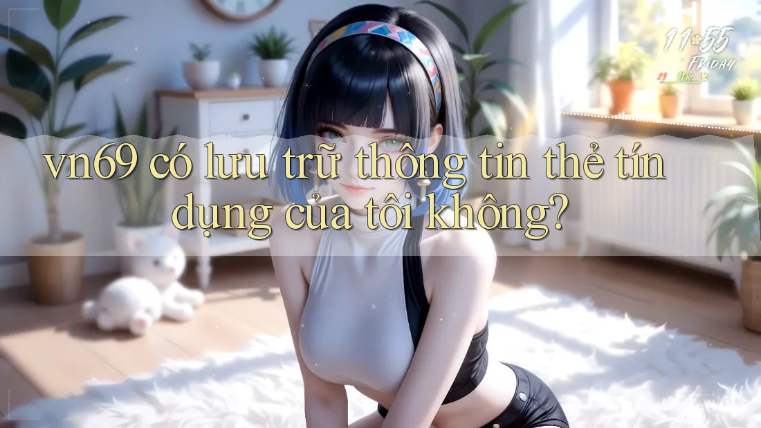 vn69 có lưu trữ thông tin thẻ tín dụng của tôi không?