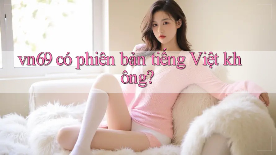 vn69 có phiên bản tiếng Việt không? vn69 có phiên bản tiếng Việt không?