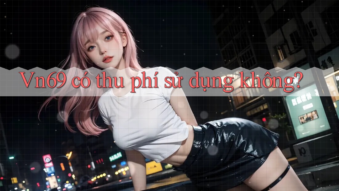 Vn69 có thu phí sử dụng không? Vn69 có thu phí sử dụng không?