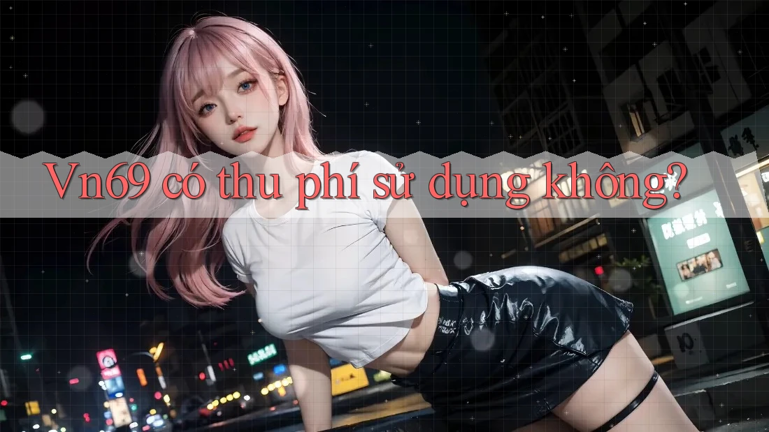 Vn69 có thu phí sử dụng không? Vn69 có thu phí sử dụng không?