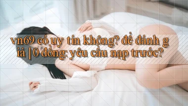 vn69 có uy tín không để đánh giá 0 đồng yêu cầu nạp trước