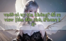 vn69 có uy tín không để review lần đầu thử, iPhone 14