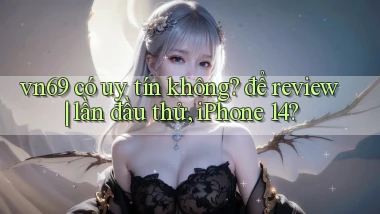 vn69 có uy tín không để review lần đầu thử, iPhone 14