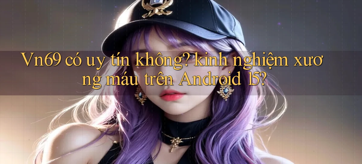Vn69 có uy tín không kinh nghiệm xương máu trên Android 15