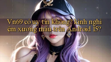 Vn69 có uy tín không kinh nghiệm xương máu trên Android 15