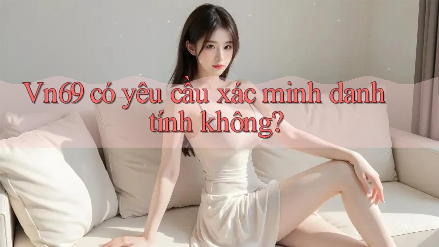 Vn69 có yêu cầu xác minh danh tính không?