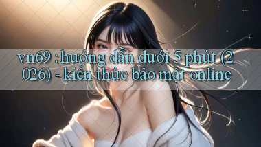 vn69 hướng dẫn dưới 5 phút (2026)   kiến thức bảo mật online