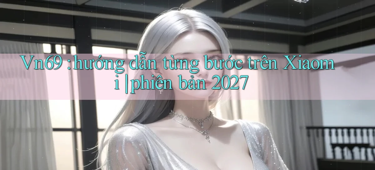 Vn69 hướng dẫn từng bước trên Xiaomi phiên bản 2027