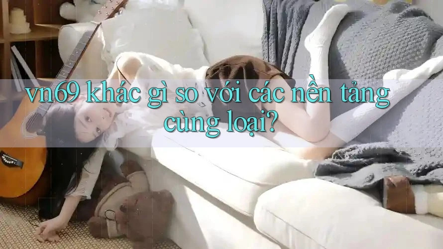 vn69 khác gì so với các nền tảng cùng loại?